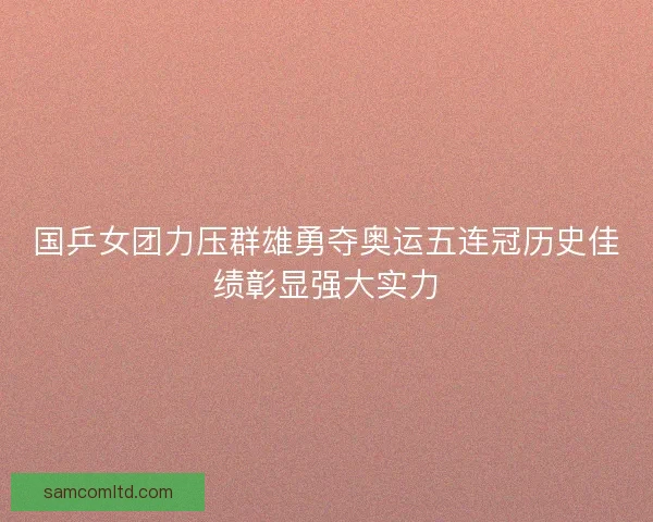 国乒女团力压群雄勇夺奥运五连冠历史佳绩彰显强大实力