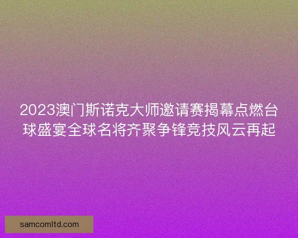 2023澳门斯诺克大师邀请赛揭幕点燃台球盛宴全球名将齐聚争锋竞技风云再起