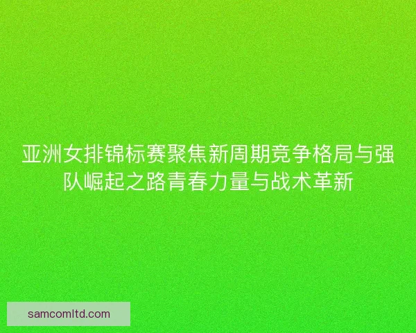 亚洲女排锦标赛聚焦新周期竞争格局与强队崛起之路青春力量与战术革新