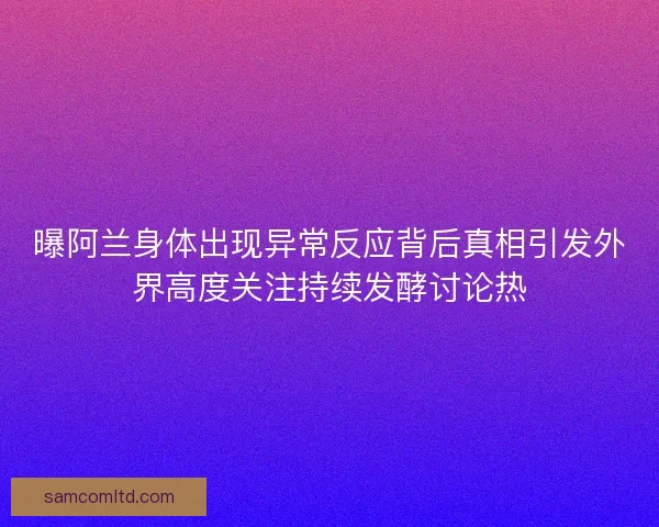 曝阿兰身体出现异常反应背后真相引发外界高度关注持续发酵讨论热