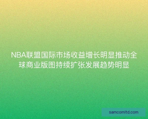 NBA联盟国际市场收益增长明显推动全球商业版图持续扩张发展趋势明显