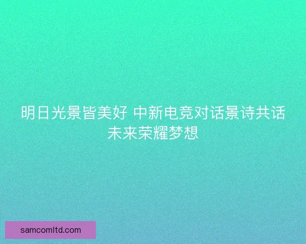 明日光景皆美好 中新电竞对话景诗共话未来荣耀梦想