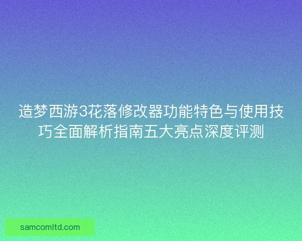 造梦西游3花落修改器功能特色与使用技巧全面解析指南五大亮点深度评测