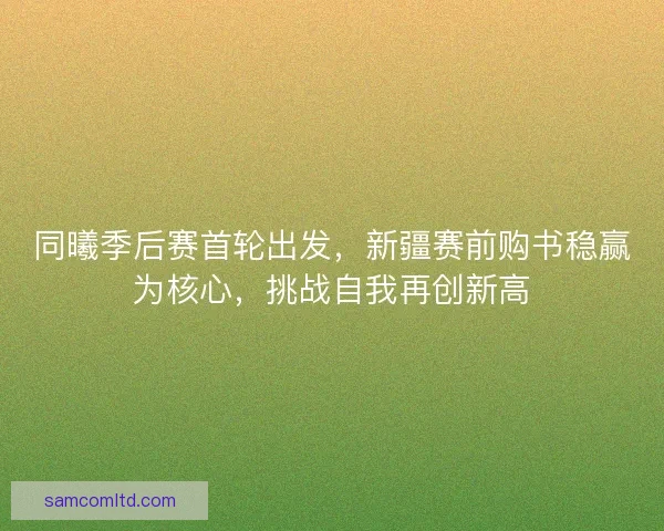 同曦季后赛首轮出发，新疆赛前购书稳赢为核心，挑战自我再创新高