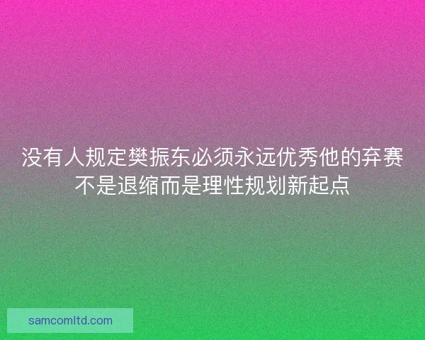 没有人规定樊振东必须永远优秀他的弃赛不是退缩而是理性规划新起点