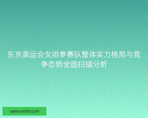 东京奥运会女排参赛队整体实力格局与竞争态势全面扫描分析