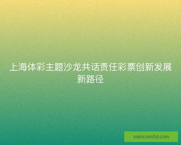 上海体彩主题沙龙共话责任彩票创新发展新路径