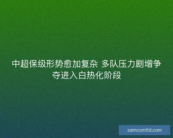中超保级形势愈加复杂 多队压力剧增争夺进入白热化阶段