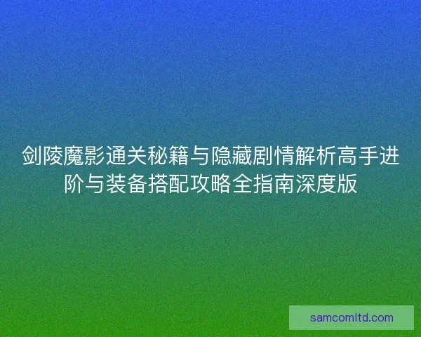 剑陵魔影通关秘籍与隐藏剧情解析高手进阶与装备搭配攻略全指南深度版