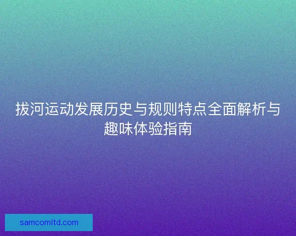 拔河运动发展历史与规则特点全面解析与趣味体验指南