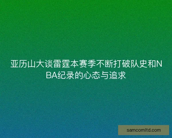 亚历山大谈雷霆本赛季不断打破队史和NBA纪录的心态与追求
