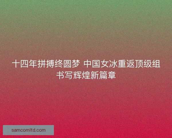 十四年拼搏终圆梦 中国女冰重返顶级组书写辉煌新篇章