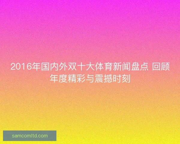 2016年国内外双十大体育新闻盘点 回顾年度精彩与震撼时刻