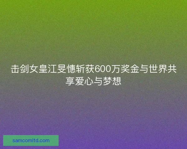 击剑女皇江旻憓斩获600万奖金与世界共享爱心与梦想
