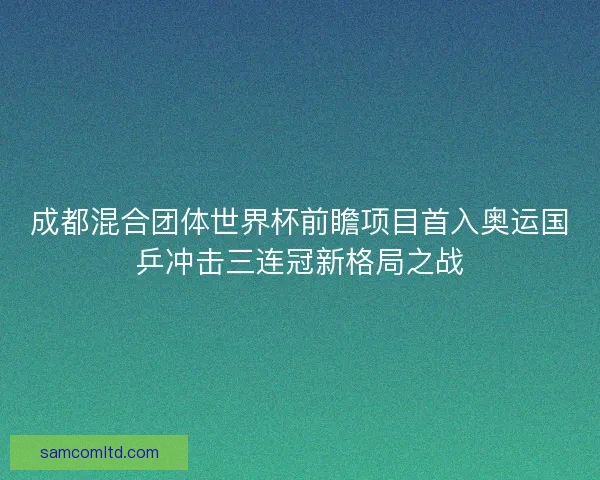 成都混合团体世界杯前瞻项目首入奥运国乒冲击三连冠新格局之战