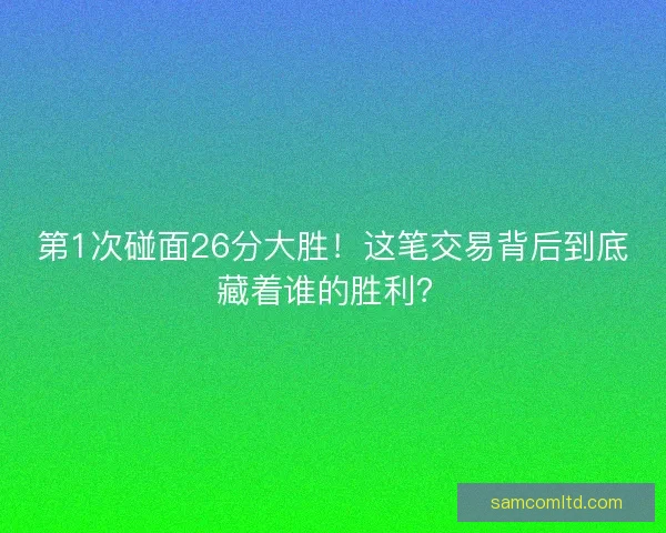 第1次碰面26分大胜！这笔交易背后到底藏着谁的胜利？